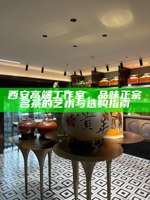 西安实体店大选，品茶新风尚——线上预约，线下雅集的完美融合