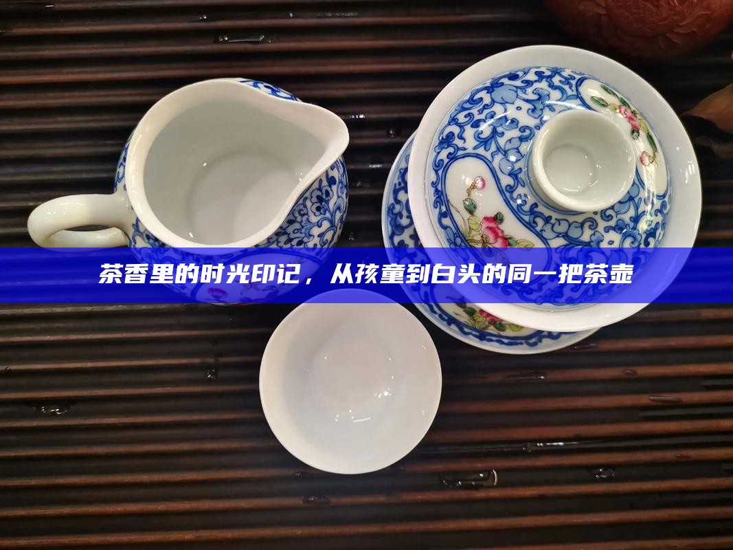 茶香里的时光印记，从孩童到白头的同一把茶壶