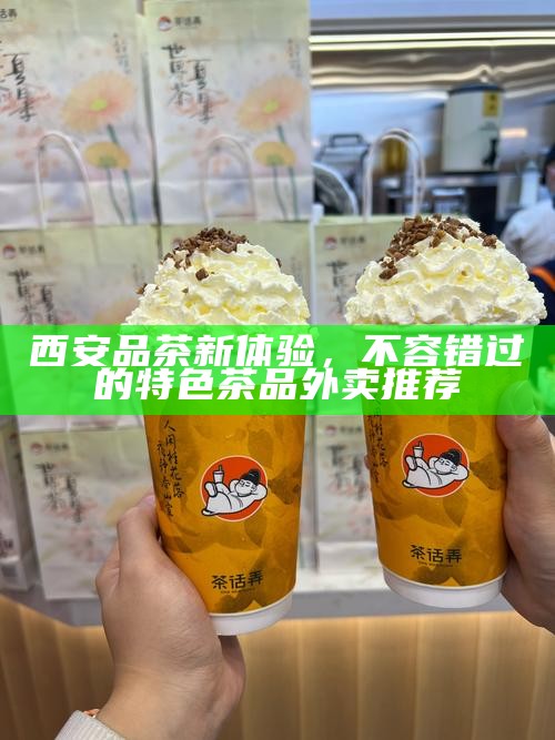 西安品茶新体验，不容错过的特色茶品外卖推荐