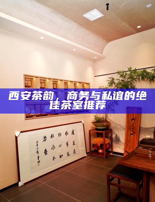 西安茶韵，商务与私谊的绝佳茶室推荐