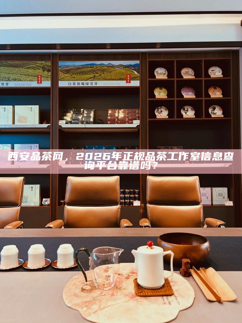 西安品茶网，2026年正规品茶工作室信息查询平台靠谱吗？