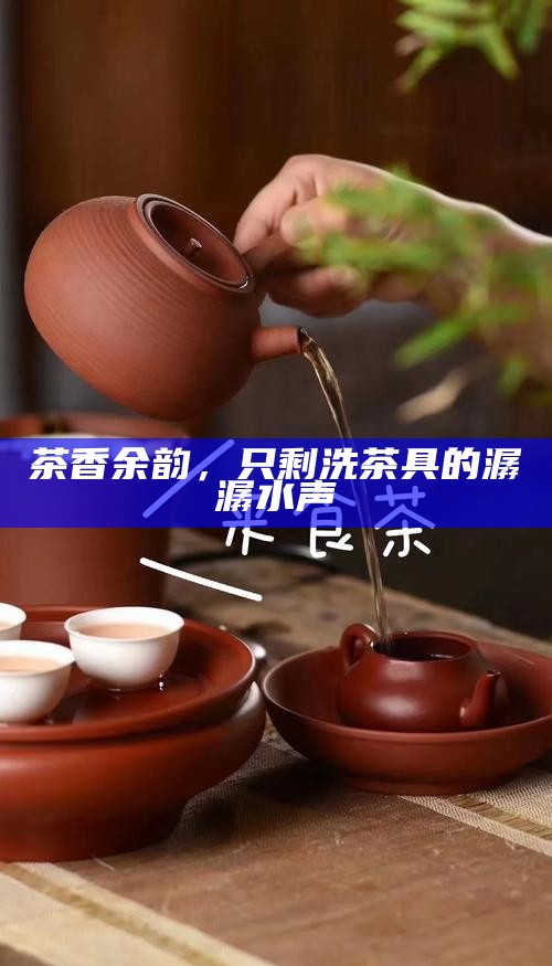 茶香余韵，只剩洗茶具的潺潺水声
