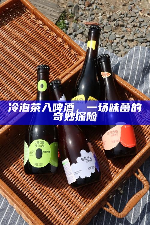 冷泡茶入啤酒，一场味蕾的奇妙探险